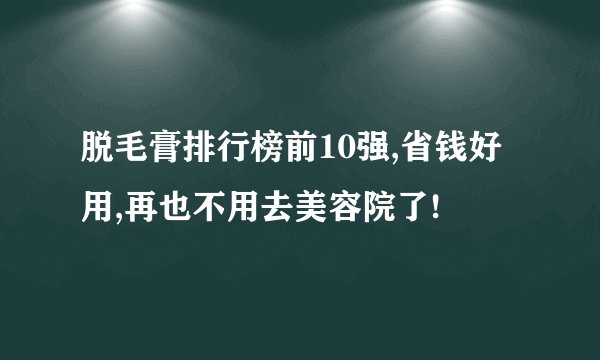 脱毛膏排行榜前10强,省钱好用,再也不用去美容院了!