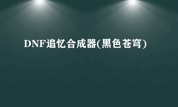 DNF追忆合成器(黑色苍穹)