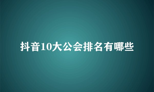 抖音10大公会排名有哪些