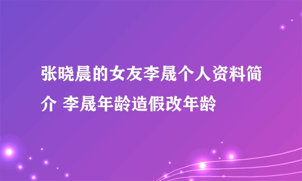 张晓晨的女友李晟个人资料简介 李晟年龄造假改年龄