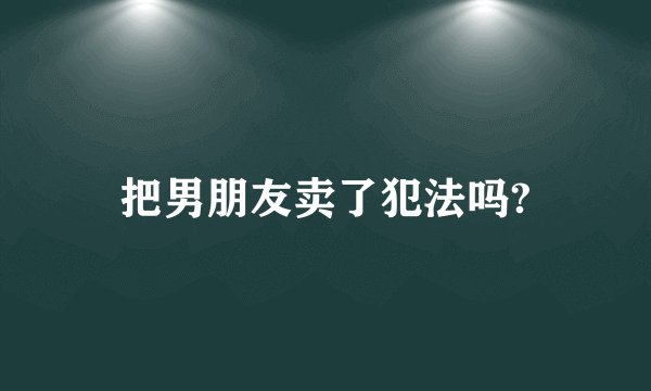 把男朋友卖了犯法吗?