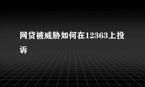 网贷被威胁如何在12363上投诉