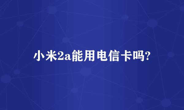 小米2a能用电信卡吗?
