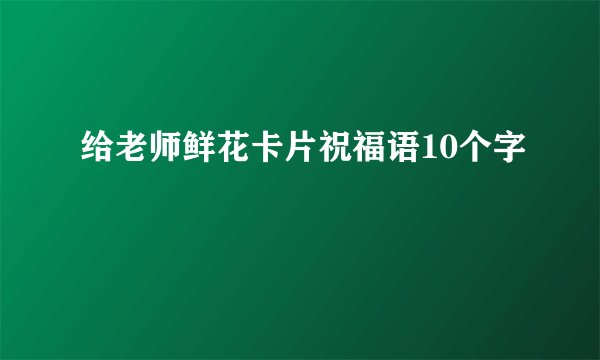 给老师鲜花卡片祝福语10个字