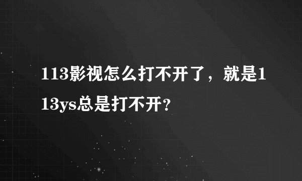 113影视怎么打不开了，就是113ys总是打不开？