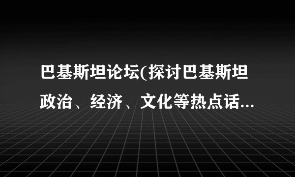 巴基斯坦论坛(探讨巴基斯坦政治、经济、文化等热点话题的交流平台)