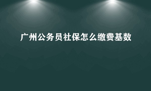 广州公务员社保怎么缴费基数