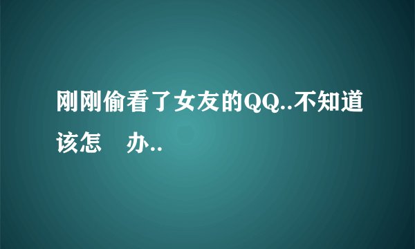 刚刚偷看了女友的QQ..不知道该怎麼办..
