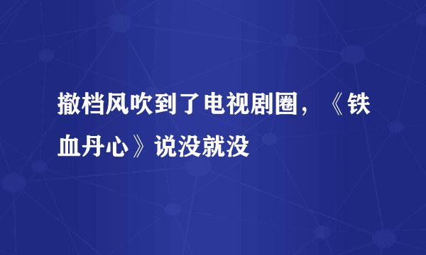 撤档风吹到了电视剧圈，《铁血丹心》说没就没