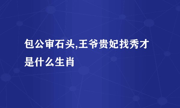包公审石头,王爷贵妃找秀才是什么生肖