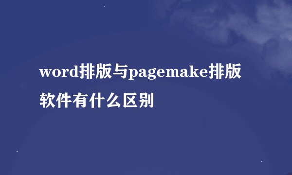 word排版与pagemake排版软件有什么区别