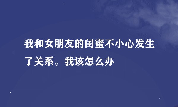 我和女朋友的闺蜜不小心发生了关系。我该怎么办