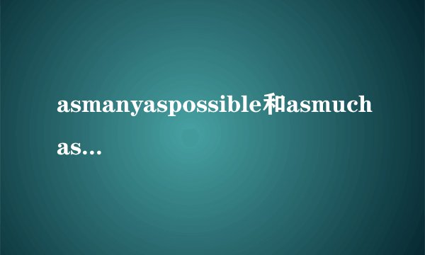 asmanyaspossible和asmuchaspossible的区别,请详细一些,谢谢