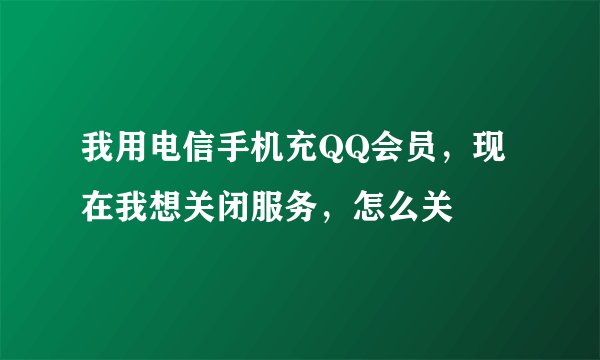 我用电信手机充QQ会员，现在我想关闭服务，怎么关