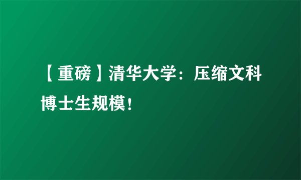 【重磅】清华大学：压缩文科博士生规模！