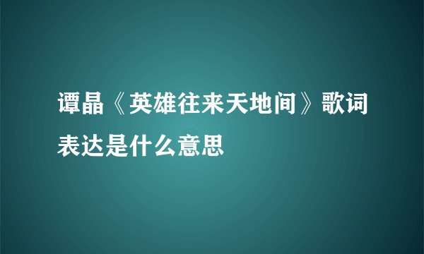 谭晶《英雄往来天地间》歌词表达是什么意思
