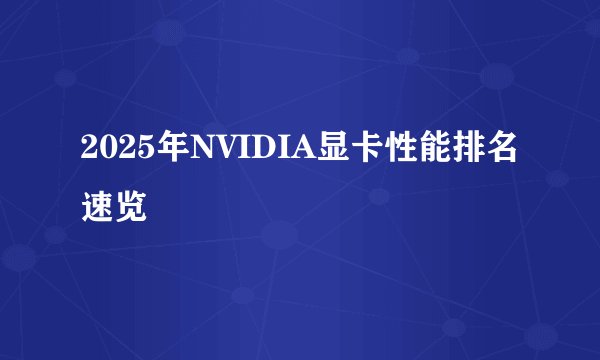2025年NVIDIA显卡性能排名速览