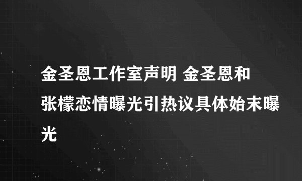 金圣恩工作室声明 金圣恩和张檬恋情曝光引热议具体始末曝光