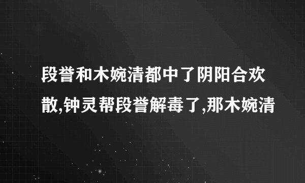 段誉和木婉清都中了阴阳合欢散,钟灵帮段誉解毒了,那木婉清