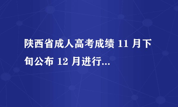 陕西省成人高考成绩 11 月下旬公布 12 月进行网上录取