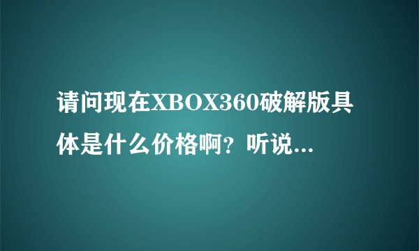 请问现在XBOX360破解版具体是什么价格啊？听说有一个自制系统，倒是是买哪个版本的比较合适呢？