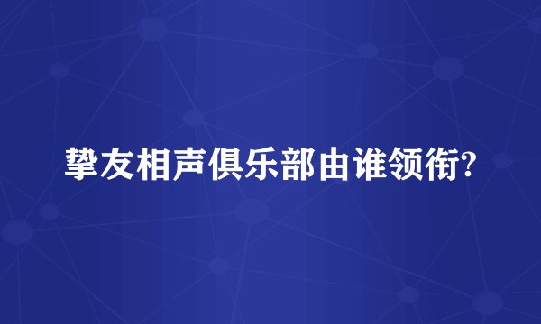 挚友相声俱乐部由谁领衔?