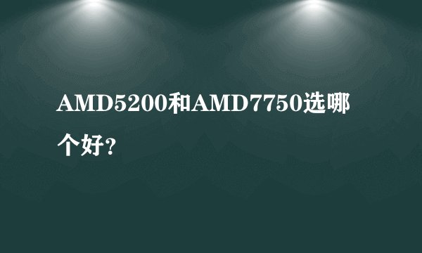 AMD5200和AMD7750选哪个好？