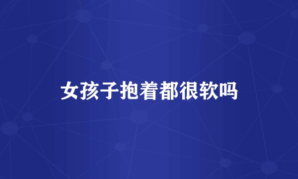女孩子抱着都很软吗