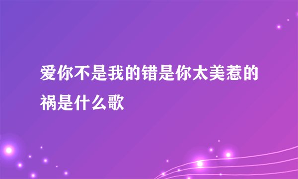 爱你不是我的错是你太美惹的祸是什么歌