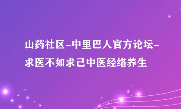 山药社区-中里巴人官方论坛-求医不如求己中医经络养生