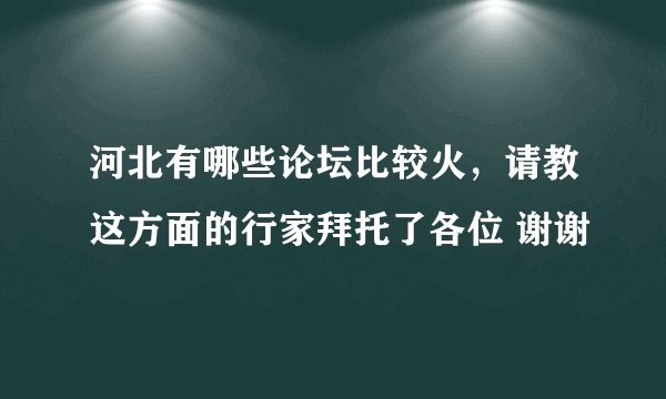 河北有哪些论坛比较火，请教这方面的行家拜托了各位 谢谢
