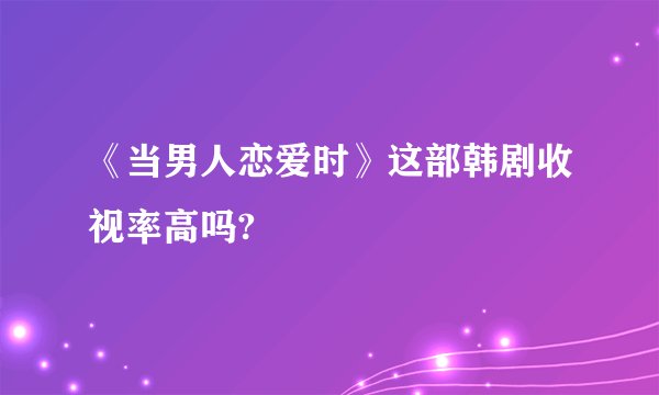 《当男人恋爱时》这部韩剧收视率高吗?