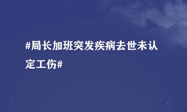 #局长加班突发疾病去世未认定工伤#