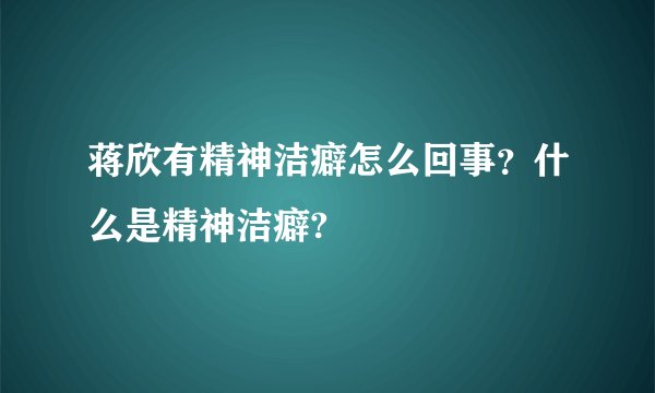 蒋欣有精神洁癖怎么回事？什么是精神洁癖?