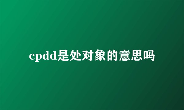 cpdd是处对象的意思吗