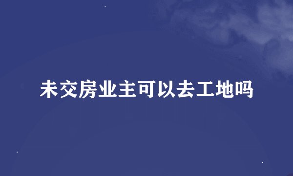 未交房业主可以去工地吗