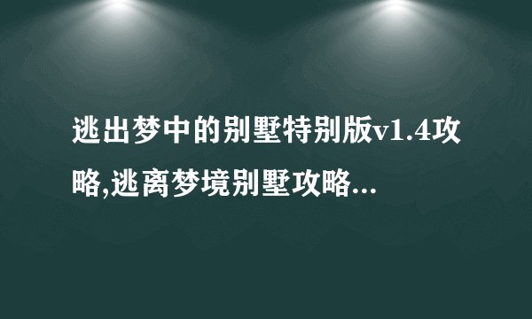 逃出梦中的别墅特别版v1.4攻略,逃离梦境别墅攻略v1.4重制版