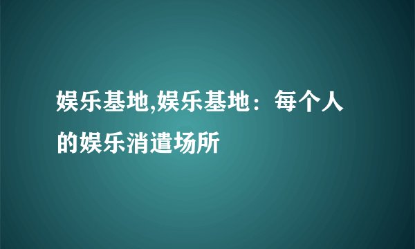 娱乐基地,娱乐基地:每个人的娱乐消遣场所