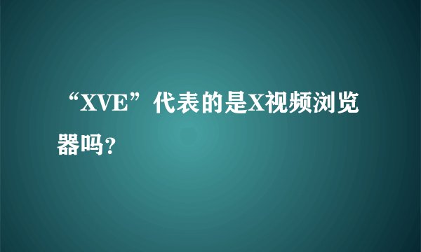 “XVE”代表的是X视频浏览器吗？