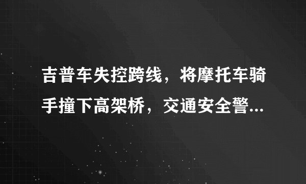 吉普车失控跨线，将摩托车骑手撞下高架桥，交通安全警钟再次敲响