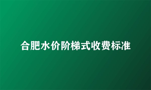 合肥水价阶梯式收费标准