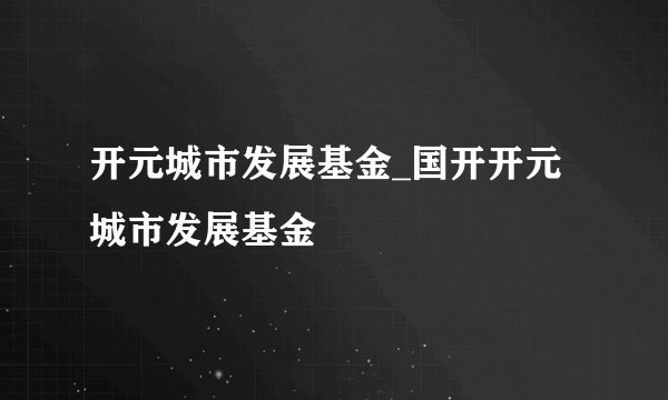 开元城市发展基金_国开开元城市发展基金