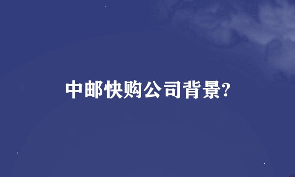中邮快购公司背景?