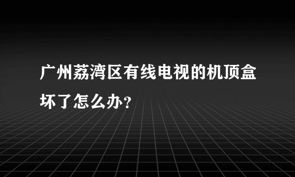广州荔湾区有线电视的机顶盒坏了怎么办？