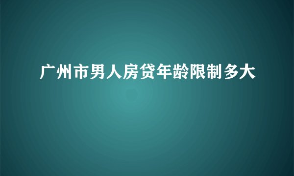 广州市男人房贷年龄限制多大