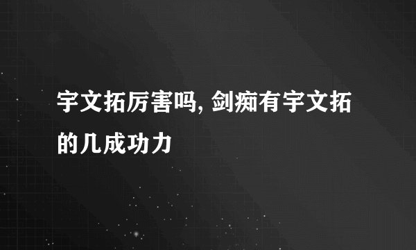 宇文拓厉害吗, 剑痴有宇文拓的几成功力