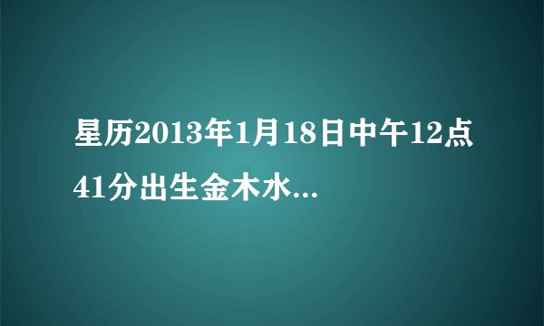 星历2013年1月18日中午12点41分出生金木水火土缺什么