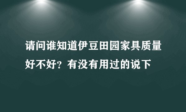 请问谁知道伊豆田园家具质量好不好？有没有用过的说下