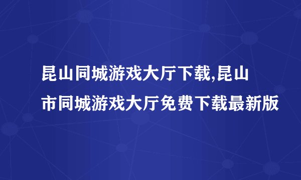 昆山同城游戏大厅下载,昆山市同城游戏大厅免费下载最新版