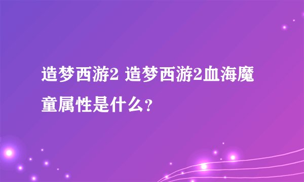 造梦西游2 造梦西游2血海魔童属性是什么？